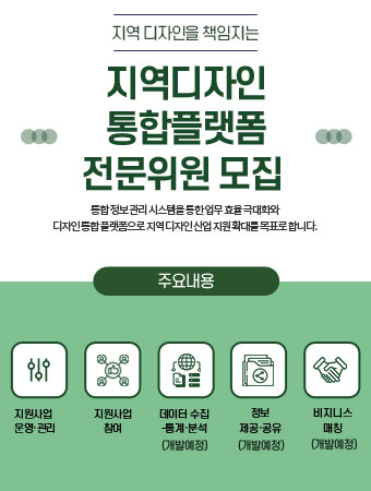 지역 디자인을 책임지는 지역디자인 통합플랫폼 전문위원 모집. 통합정보관리 시스템을 통한 업무 효율 극대화와 디자인통합 플랫폼으로 지역디자인산업 지원 확대를 목표로 합니다. 주요내용 지원사업 운영·관리, 지원사업 참여, 데이터 수집-통계·분석(개발예정). 정보 제공·공유(개발예정), 비지니스 매칭(개발예정)